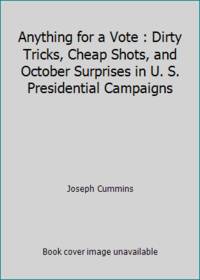 Anything for a Vote : Dirty Tricks, Cheap Shots, and October Surprises in U. S. Presidential...
