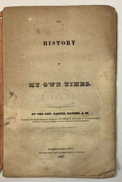THE HISTORY OF MY OWN TIMES. BY THE REV. DANIEL BARBER, A. M. FORMERLY A PROTESTANT MINISTER IN CLAREMONT, NEW HAMPSHIRE, AND AUTHOR OF A PUBLICATION UNDER THE TITLE OF "CATHOLIC WORSHIP AND PIETY EXPLAINED AND RECOMMENDED.
