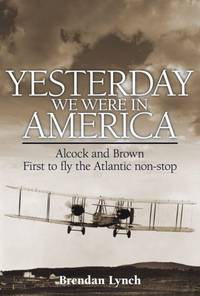 Yesterday We Were in America: Alcock and Brown - First to Fly the Atlantic Non-stop