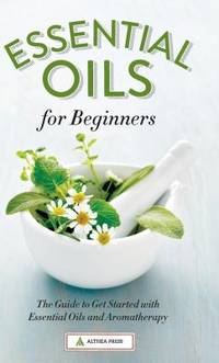 Essential Oils for Beginners : The Guide to Get Started with Essential Oils and Aromatherapy