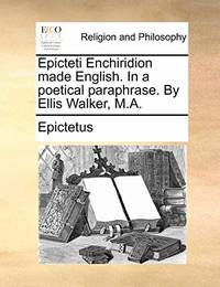 Epicteti Enchiridion Made English. in a Poetical Paraphrase. by Ellis Walker, M.a