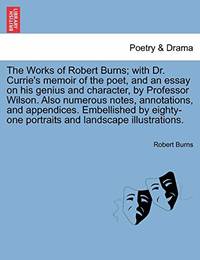 The Works of Robert Burns; With Dr. Currie's Memoir of the Poet, and an Essay on His Genius and...