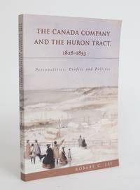 The Canada Company and the Huron Tract, 1826-1853: Personalities, Profits and Politics de Lee, Robert C - 2004