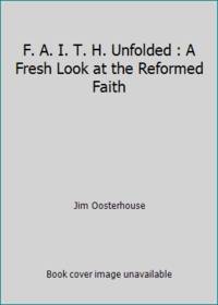 F. A. I. T. H. Unfolded : A Fresh Look at the Reformed Faith by Jim Oosterhouse - 2000