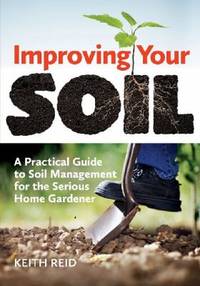 Improving Your Soil : A Practical Guide to Soil Management for the Serious Home Gardener
