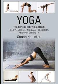 Yoga : The Top 100 Best Yoga Poses: Relieve Stress, Increase Flexibility, and Gain Strength