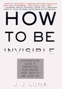 How to Be Invisible: A Step-By-Step Guide to Protecting Your Assets, Your Identity, and Your Life by Luna, J. J - 2000