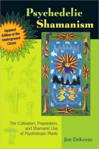 Psychedelic Shamanism, Updated Edition: The Cultivation, Preparation, and Shamanic Use of Psychotropic Plants by Jim DeKorne