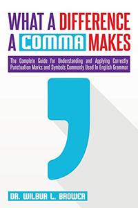 What a Difference a Comma Makes: The Complete Guide for Understanding and Applying Correctly Punctuation Marks and Symbols Commonly Used In English Grammar