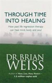 Through Time into Healing : How Past Life Regression Therapy Can Heal Mind, Body and Soul