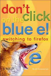 Don&#039;t Click on the Blue E!: Switching to Firefox by Scott Granneman