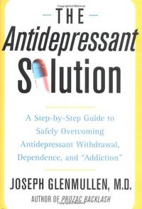 The Antidepressant Solution: A Step-by-step Guide To Safely Overcoming Antidepressant Withdrawal, Dependence, And "addiction