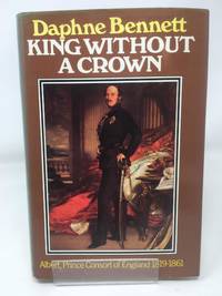 King Without a Crown: Albert Prince Consort of England 1819-1861
