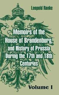 Memoirs of the House of Brandenburg, and History of Prussia During the 17th and 18th Centuries:...