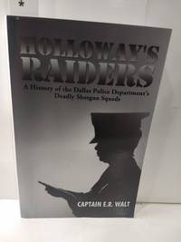 Holloway&#039;s Raiders: A History of the Dallas Police Department&amp;#146;s Deadly Shotgun Squads by Captain E. R. Walt - 2016