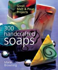 300 Handcrafted Soaps: Great Melt and Pour Projects by Browning, Marie