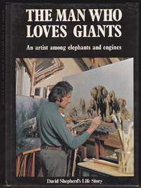 THE MAN WHO LOVES GIANTS An Artist Among Elephants and Engines David  Shepherd's Autobiography