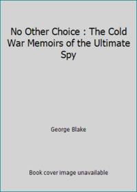 No Other Choice : The Cold War Memoirs of the Ultimate Spy