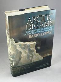 Arctic Dreams: Imagination and Desire in a Northern Landscape by Lopez, Barry - 1986