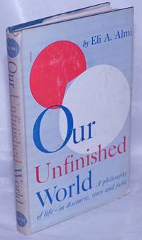 Our Unfinished World: A philosophy of life - in discourse, story, and fable by Almi, Eli A. [Elye-Khayem Sheps] - 1947