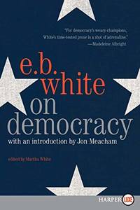 On Democracy: E. B. White's Essays on Freedom, Fascism, and Hope in an Age of Uncertainty