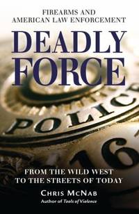 Deadly Force : Firearms and American Law Enforcement, from the Wild West to the Streets of Today