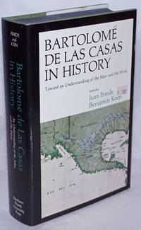 BartolomÃ© de las Casas in History: Toward an Understanding of the Man and His Work by Friede, Juan and Benjamin Keen, editors - 1971