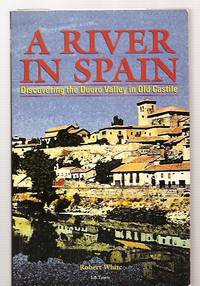 A RIVER IN SPAIN: DISCOVERING THE DUERO VALLEY IN OLD CASTILE by White, Robert [Foreword by Juan Jose Lucas] - 1998