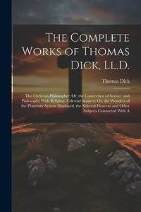The Complete Works of Thomas Dick, Ll.D.: The Christian Philosopher; Or, the Connection of...