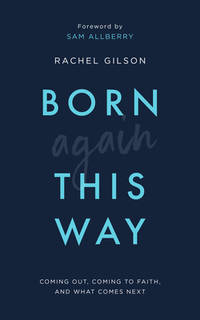 Born Again This Way : Coming Out, Coming to Faith, and What Comes Next