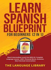 Learn Spanish Blueprint For Beginners (2 in 1): Reach Intermediate Levels Fast With 50+ Complete...
