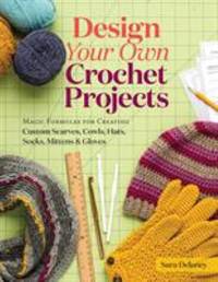 Design Your Own Crochet Projects : Magic Formulas for Creating Custom Scarves, Cowls, Hats,...