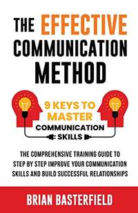 The Effective Communication Method: 9 Keys to Master Communication Skills, The Comprehensive...