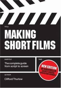 Making Short Films : The Complete Guide from Script to Screen