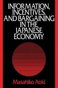 Information, Incentives and Bargaining in the Japanese Economy: A Microtheory of the Japanese...