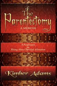 The Parentectomy ~ A Memoir : A Perspective On Rising Above Parental Alienation
