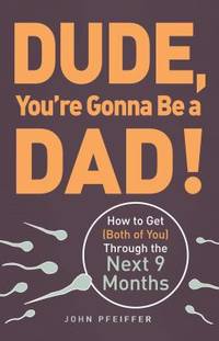 Dude, You're Gonna Be a Dad! : How to Get (Both of You) Through the Next 9 Months