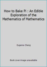 How to Bake Pi : An Edible Exploration of the Mathematics of Mathematics