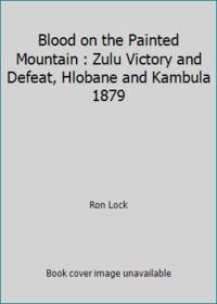Blood on the Painted Mountain: Zulu Victory and Defeat, Hlobane and Kambula, 1879