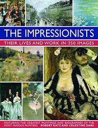 The Impressionists: Their Lives and Work in 350 Images: Featuring the Greatest Paintings and...