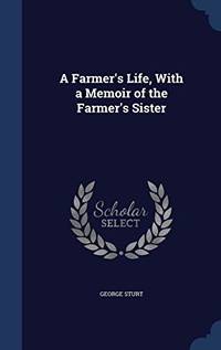 A Farmer&#039;s Life, with a Memoir of the Farmer&#039;s Sister by George Sturt