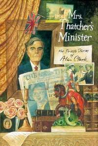 Mrs. Thatcher's Minister : The Private Diaries of Alan Clark