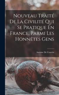 Nouveau Traité De La Civilité Qui Se Pratique En France, Parmi Les Honnêtes Gens