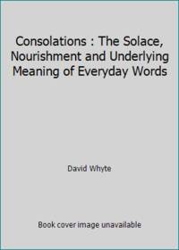 Consolations : The Solace, Nourishment and Underlying Meaning of Everyday Words