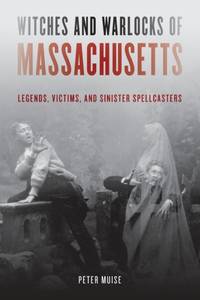 Witches and Warlocks of Massachusetts : Legends, Victims, and Sinister Spellcasters