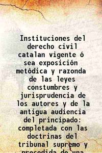 Instituciones del derecho civil catalan vigente Ã³ sea exposiciÃ³n metÃ³dica y razonda de las leyes constumbres y jurisprudencia de los autores y de la antigua audiencia del principado completada con las doctrinas del tribunal supremo y precedida de una introducciÃ³n histÃ³rica por Guillermo MarÂ¡a de BrocÃ¡ y Juan Amell 1880 [Hardcover] by BrocÃ¡ y Montagut - 2013