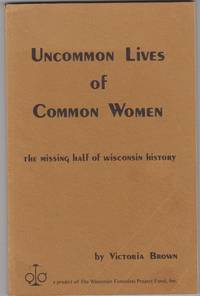 Uncommon Lives of Common Women. the Missing Half of Wisconsin History. a Project of the Wisconsin Feminists Project Fund, Inc. by Victoria Brown - Paperback - First Edition; First Printing - 1975 - from Beasley Books (SKU: 26678)