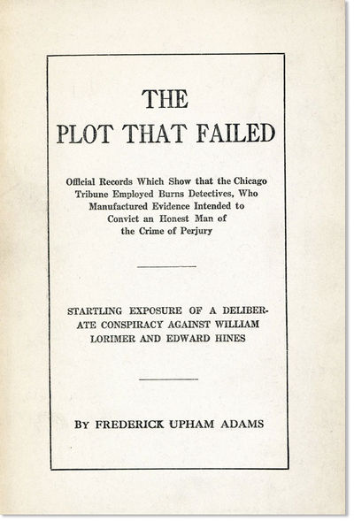 The Plot that Failed: Official Records which Show that the Chicago Tribune Employed Burns Detectives, who Manufactured Evidence Intended to Convict an Honest Man of the Crime of Perjury. Startling Exposure of a Deliberate Conspiracy Against William Lorimer and Edward Hines