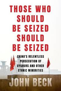 Those Who Should Be Seized Should Be Seized: China's Relentless Persecution of Uyghurs and...