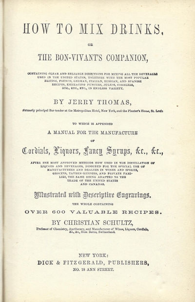 How to Mix Drinks, or, the Bon-Vivant's Companion, containing clear and reliable directions for mixing all the beverages used in the United States, together with the most popular British, French, German, Italian, Russian, and Spanish recipes, embracing punches, juleps, cobblers, etc. etc. etc., in endless variety. . . To which is appended A Manual for the Manufacture of Cordials, Liquors, Fancy Syrups, &c., &c., . . . Illustrated with Descriptive Engravings, the Whole Containing Over 600 Valuable Recipes. By Christian Schultz